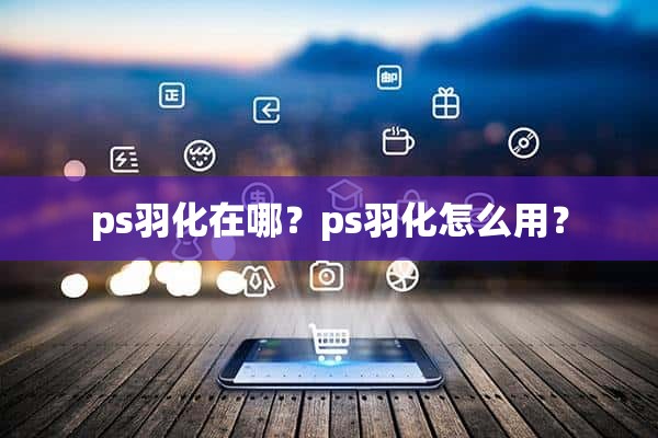 ps羽化在哪？ps羽化怎么用？