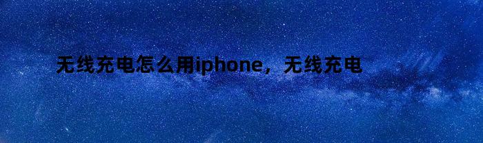 无线充电怎么用iphone，无线充电怎么用华为