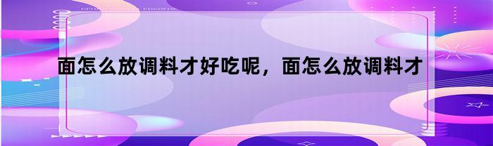 面怎么放调料才好吃呢，面怎么放调料才好吃窍门