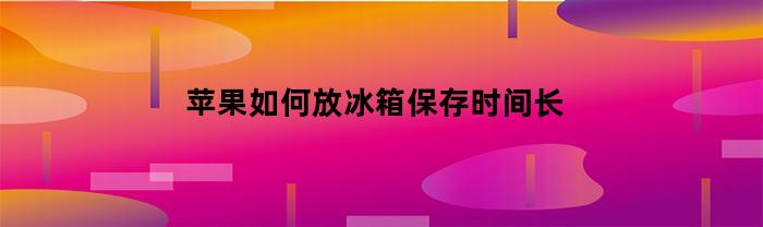 苹果如何放冰箱保存时间长