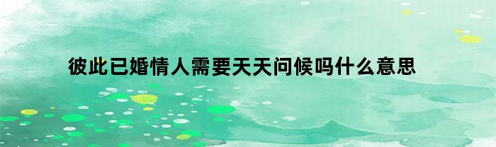 彼此已婚情人需要天天问候吗什么意思