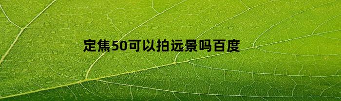 定焦50可以拍远景吗百度