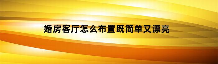 婚房客厅怎么布置既简单又漂亮