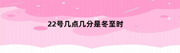 22号几点几分是冬至时