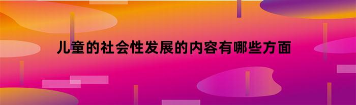 儿童的社会性发展：探讨主要方面及其影响因素