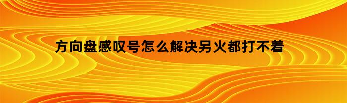 方向盘感叹号怎么解决另火都打不着