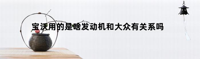 宝沃用的是啥发动机和大众有关系吗