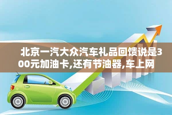     北京一汽大众汽车礼品回馈说是300元加油卡,还有节油器,车上网