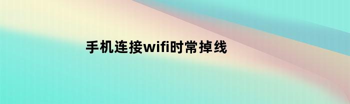 手机连接wifi时常掉线