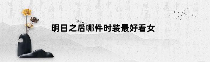明日之后哪件时装最好看女