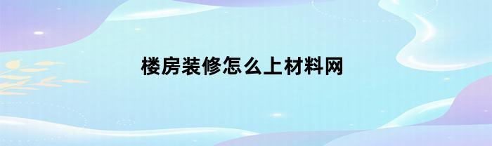 楼房装修怎么上材料网