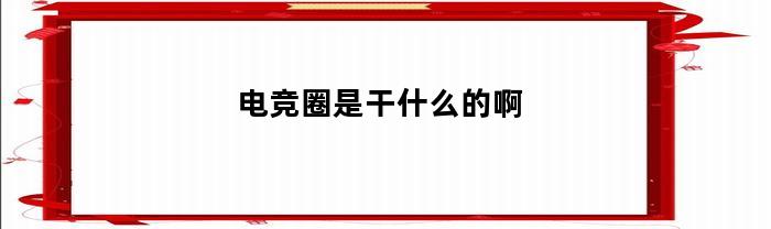 电竞圈是干什么的啊