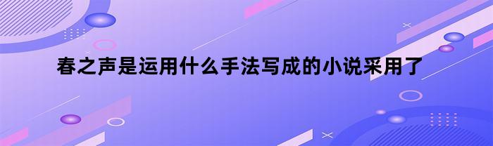 春之声是运用什么手法写成的小说采用了什么结构