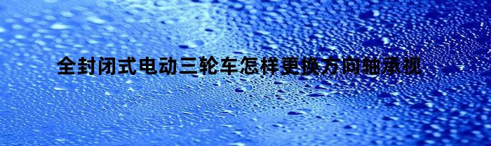 全封闭式电动三轮车怎样更换方向轴承视频