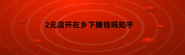 2元店开在乡下赚钱吗知乎