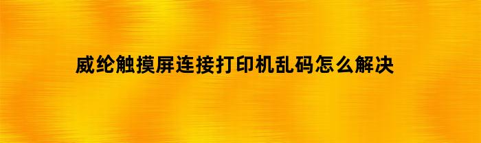 威纶触摸屏连接打印机乱码怎么解决