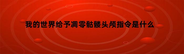 我的世界给予凋零骷髅头颅指令是什么