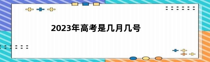 2023年高考是几月几号