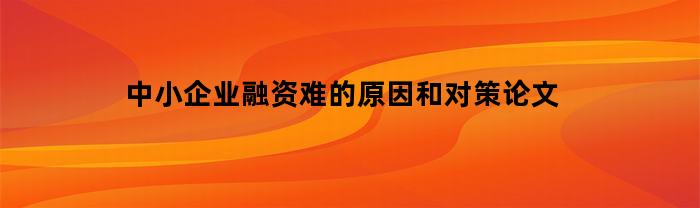 中小企业融资难的原因和对策论文