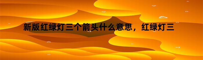 新版红绿灯三个箭头什么意思，红绿灯三个箭头什么意思