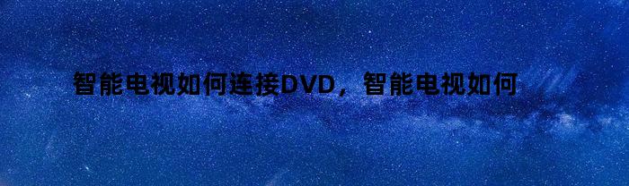 智能电视如何连接DVD，智能电视如何连接卫星机播放电视