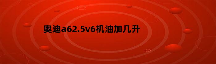 奥迪a62.5v6机油加几升