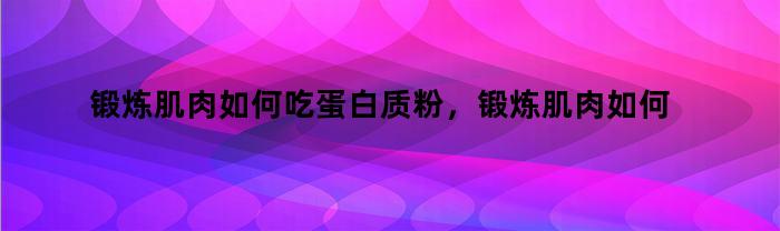 锻炼肌肉如何吃蛋白质粉，锻炼肌肉如何吃蛋白质高