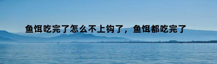 鱼饵吃完了怎么不上钩了，鱼饵都吃完了就不上钩