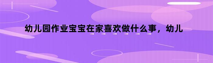 幼儿园作业宝宝在家喜欢做什么事，幼儿园作业宝宝在家喜欢做什么事情