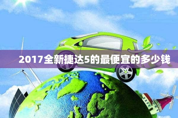     2017全新捷达5的最便宜的多少钱