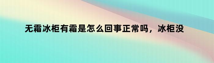 无霜冰柜有霜是怎么回事正常吗，冰柜没霜怎么回事