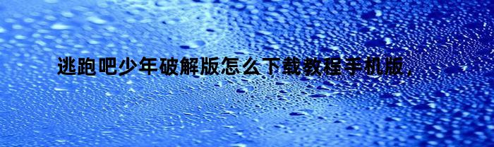 逃跑吧少年破解版怎么下载教程手机版，逃跑吧少年破解版怎么下载视频