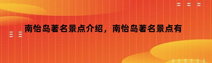 南怡岛著名景点大揭秘，南怡岛有哪些必去景点？