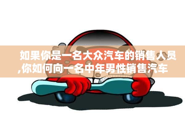     如果你是一名大众汽车的销售人员,你如何向一名中年男性销售汽车