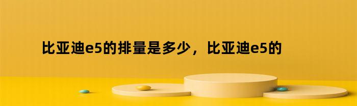 比亚迪e5的排量是多少，比亚迪e5的排量标准