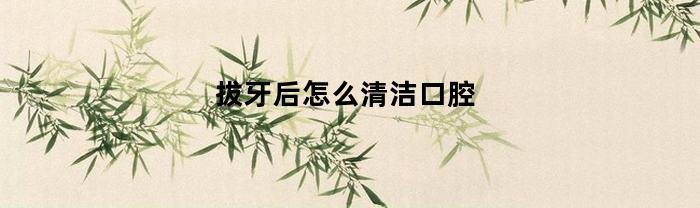拔牙后怎么清洁口腔