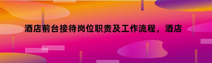 酒店前台接待岗位职责及工作内容详解