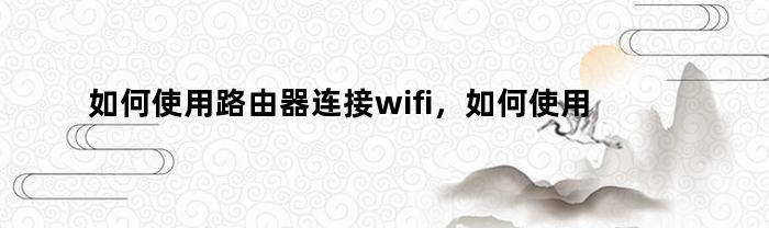 如何使用路由器连接wifi，如何使用路由器桥接