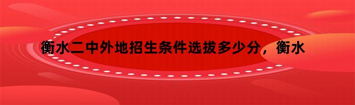 衡水二中外地招生条件选拔多少分，衡水二中外地招生条件有哪些