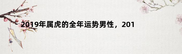 2019年属虎的全年运势男性，2019年属虎的全年运势如何