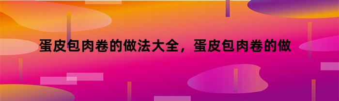 蛋皮包肉卷的做法大全，蛋皮包肉卷的做法步骤