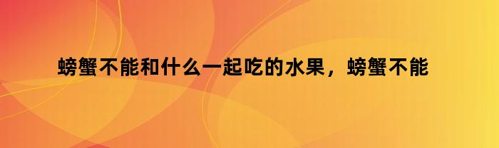 螃蟹与哪些水果不宜搭配食用？螃蟹与哪些食物相克？