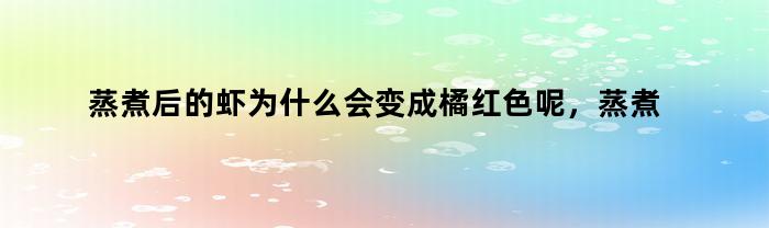 蒸煮后的虾为什么会变成橘红色呢，蒸煮后的虾为什么会变成橘红色的东西