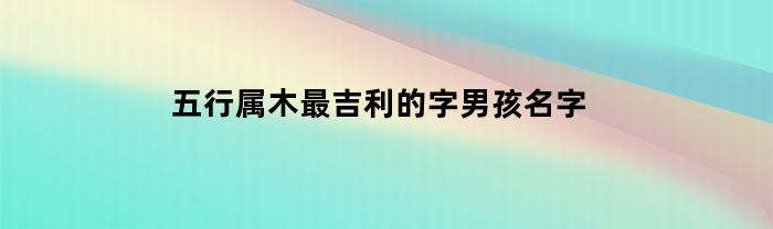 五行属木最吉利的字男孩名字