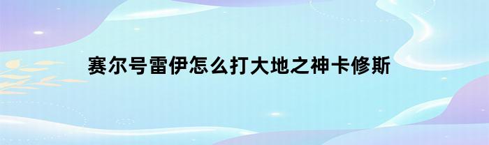 赛尔号雷伊怎么打大地之神卡修斯