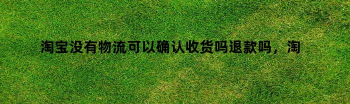 淘宝没有物流可以确认收货吗退款吗，淘宝没有物流可以确认收货吗怎么设置