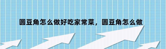 圆豆角怎么做好吃家常菜,圆豆角怎么做好吃又简单