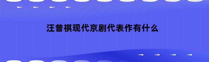 汪曾祺现代京剧代表作有什么