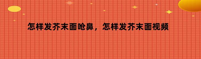 怎样发芥末面呛鼻，怎样发芥末面视频