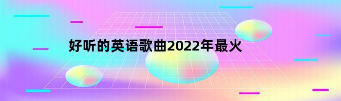 好听的英语歌曲2022年最火